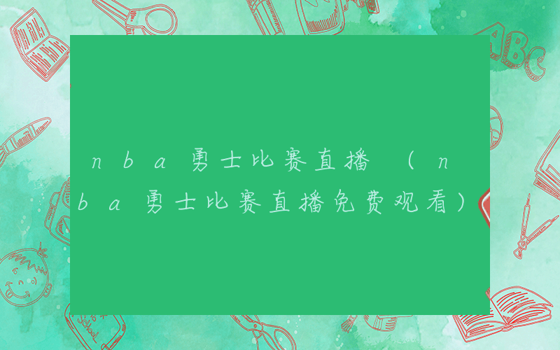 nba勇士比赛直播 (nba勇士比赛直播免费观看)